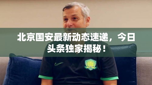 北京国安最新动态速递，今日头条独家揭秘！