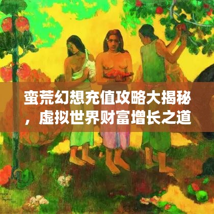 蛮荒幻想充值攻略大揭秘，虚拟世界财富增长之道！