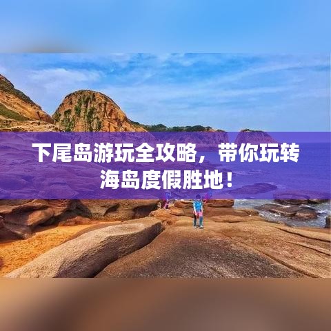 下尾岛游玩全攻略，带你玩转海岛度假胜地！