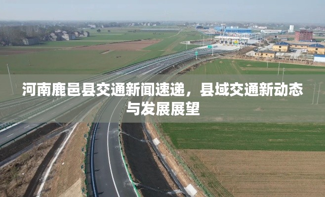 河南鹿邑县交通新闻速递，县域交通新动态与发展展望