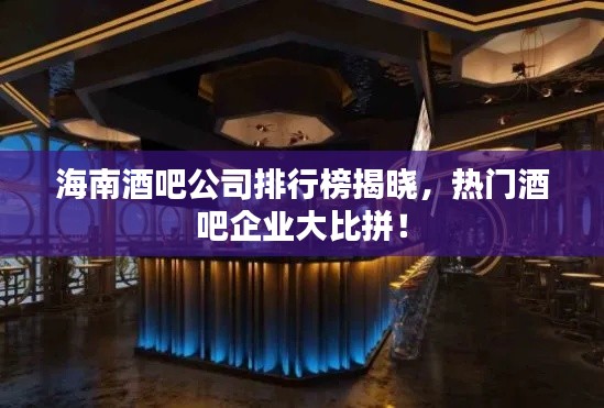 海南酒吧公司排行榜揭晓，热门酒吧企业大比拼！