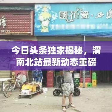 今日头条独家揭秘，渭南北站最新动态重磅发布！