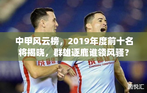 中甲风云榜，2019年度前十名将揭晓，群雄逐鹿谁领风骚？