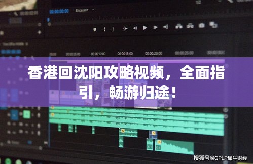 香港回沈阳攻略视频，全面指引，畅游归途！