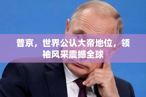 普京，世界公认大帝地位，领袖风采震撼全球