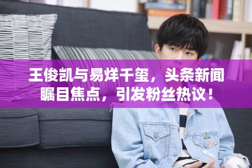 王俊凯与易烊千玺，头条新闻瞩目焦点，引发粉丝热议！