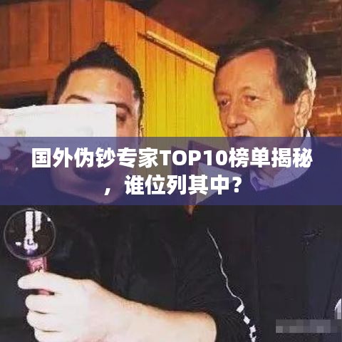 国外伪钞专家TOP10榜单揭秘，谁位列其中？