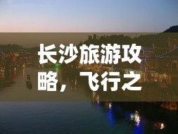 长沙旅游攻略，飞行之旅与都市探索的双重魅力体验