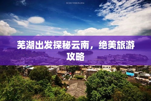 芜湖出发探秘云南，绝美旅游攻略