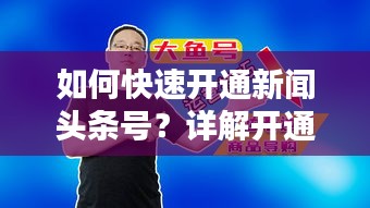 如何快速开通新闻头条号？详解开通步骤与运营秘籍！