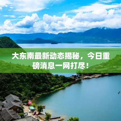 大东南最新动态揭秘，今日重磅消息一网打尽！