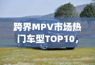 跨界MPV市场热门车型TOP10，引领潮流的多功能车型一览