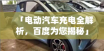 「电动汽车充电全解析，百度为您揭秘」