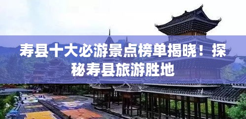 寿县十大必游景点榜单揭晓！探秘寿县旅游胜地