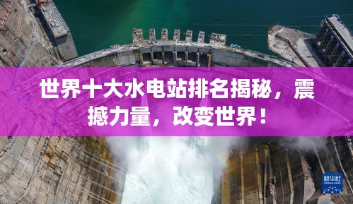 世界十大水电站排名揭秘，震撼力量，改变世界！