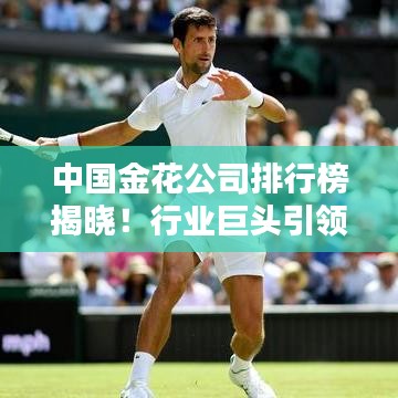 中国金花公司排行榜揭晓！行业巨头引领潮流