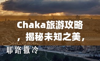 Chaka旅游攻略，揭秘未知之美，带你探索神秘之地！