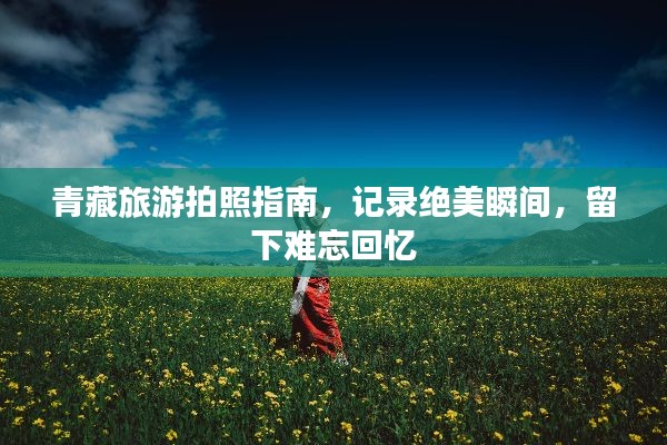 青藏旅游拍照指南，记录绝美瞬间，留下难忘回忆