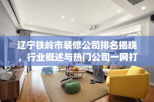 辽宁铁岭市装修公司排名揭晓，行业概述与热门公司一网打尽