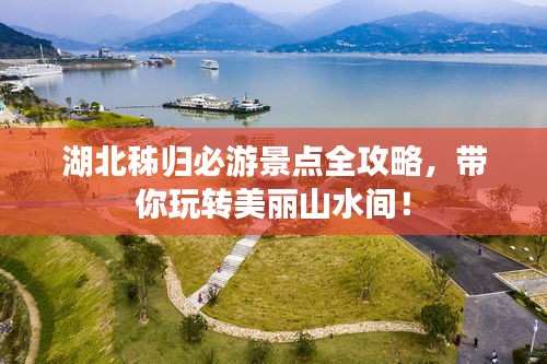 湖北秭归必游景点全攻略，带你玩转美丽山水间！