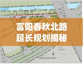 富阳春秋北路延长规划揭秘，最新动态与进展