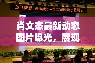 肖文杰最新动态图片曝光，展现多才多艺的魅力风采