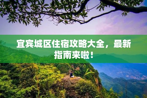 宜宾城区住宿攻略大全，最新指南来啦！