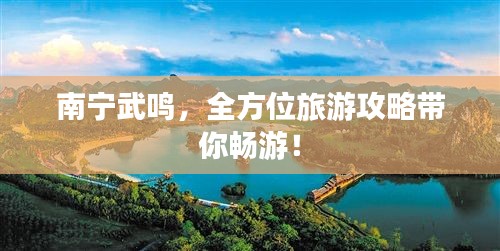 南宁武鸣，全方位旅游攻略带你畅游！