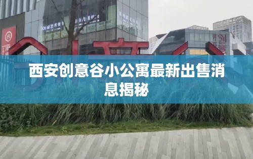 西安创意谷小公寓最新出售消息揭秘