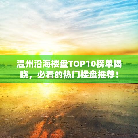 温州沿海楼盘TOP10榜单揭晓，必看的热门楼盘推荐！