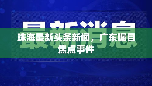 珠海最新头条新闻，广东瞩目焦点事件