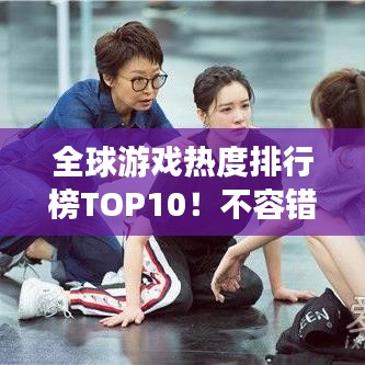 全球游戏热度排行榜TOP10！不容错过的游戏盛宴！