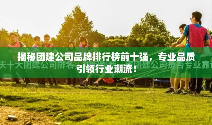 揭秘团建公司品牌排行榜前十强，专业品质引领行业潮流！