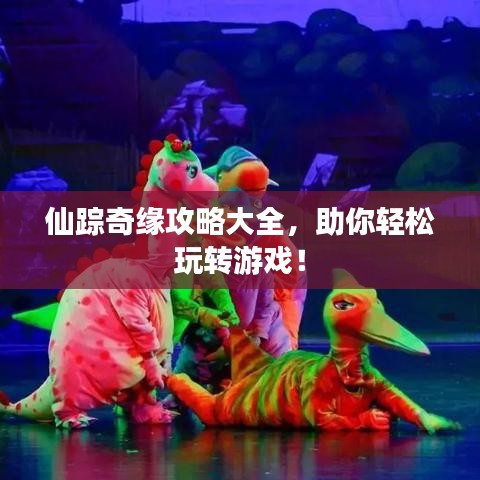 仙踪奇缘攻略大全，助你轻松玩转游戏！