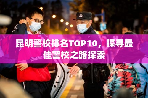 昆明警校排名TOP10，探寻最佳警校之路探索