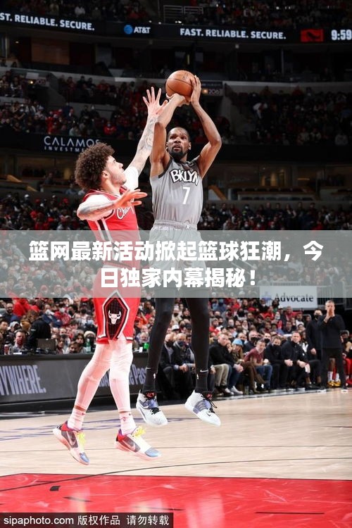 篮网最新活动掀起篮球狂潮，今日独家内幕揭秘！