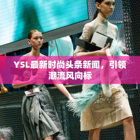 YSL最新时尚头条新闻，引领潮流风向标