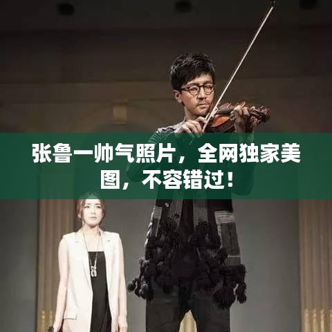 张鲁一帅气照片，全网独家美图，不容错过！