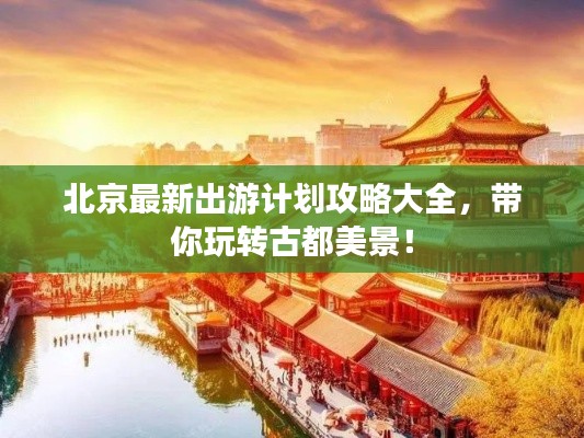 北京最新出游计划攻略大全，带你玩转古都美景！