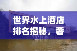 世界水上酒店排名揭秘，奢华漂浮之旅的极致体验