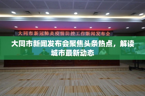 大同市新闻发布会聚焦头条热点，解读城市最新动态