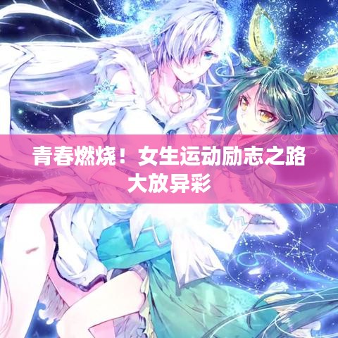 青春燃烧！女生运动励志之路大放异彩