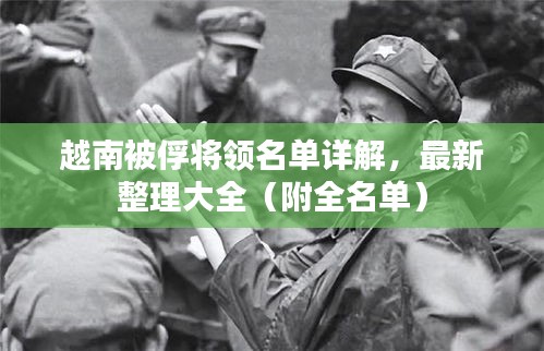 越南被俘将领名单详解，最新整理大全（附全名单）