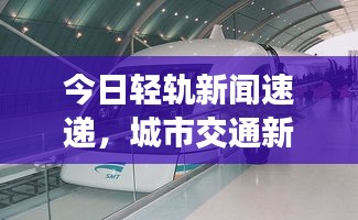 今日轻轨新闻速递，城市交通新动向与轻轨发展实时播报