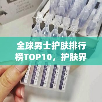 全球男士护肤排行榜TOP10，护肤界的翘楚都在这里！
