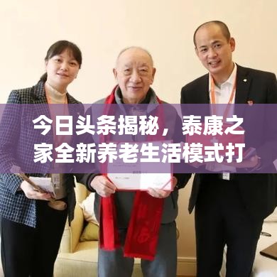 今日头条揭秘，泰康之家全新养老生活模式打造！