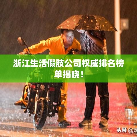 浙江生活假肢公司权威排名榜单揭晓！