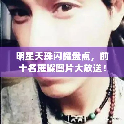 明星天珠闪耀盘点，前十名璀璨图片大放送！