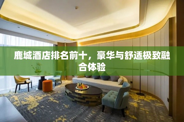 鹿城酒店排名前十，豪华与舒适极致融合体验