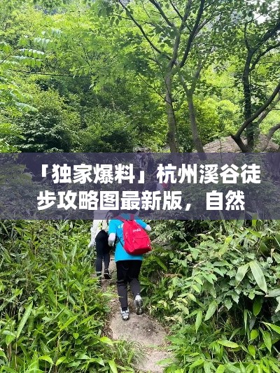 「独家爆料」杭州溪谷徒步攻略图最新版，自然美景探索绝佳路线
